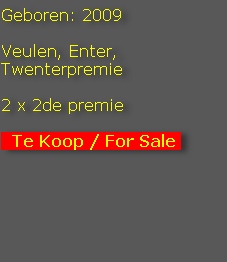 Geboren: 2009

Veulen, Enter, Twenterpremie

2 x 2de premie

  Te Koop / For Sale 